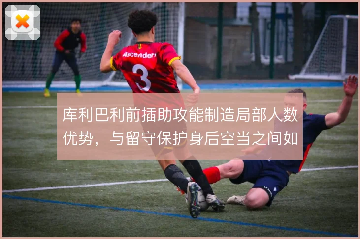 库利巴利前插助攻能制造局部人数优势,与留守保护身后空当之间如何取舍