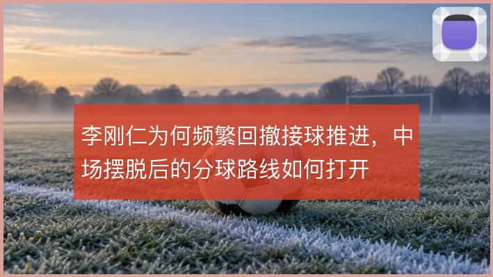 李刚仁为何频繁回撤接球推进，中场摆脱后的分球路线如何打开