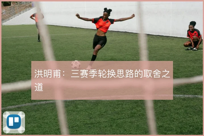 洪明甫:三赛季轮换思路的取舍之道