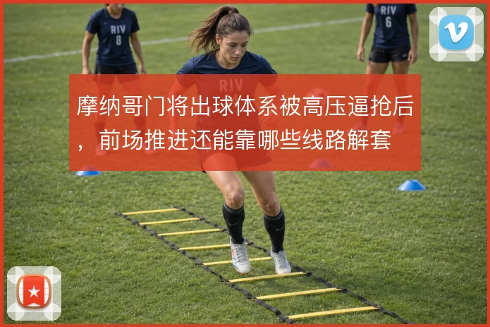 摩纳哥门将出球体系被高压逼抢后，前场推进还能靠哪些线路解套