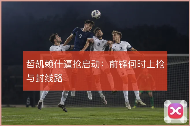 哲凯赖什逼抢启动:前锋何时上抢与封线路