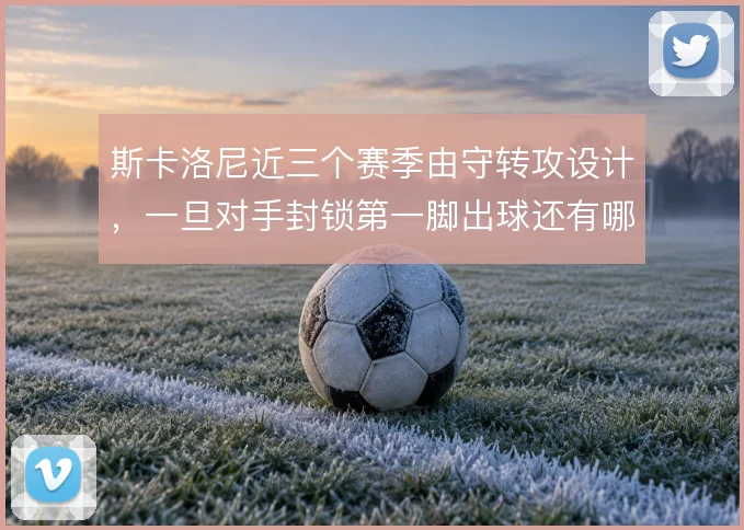 斯卡洛尼近三个赛季由守转攻设计，一旦对手封锁第一脚出球还有哪些办法