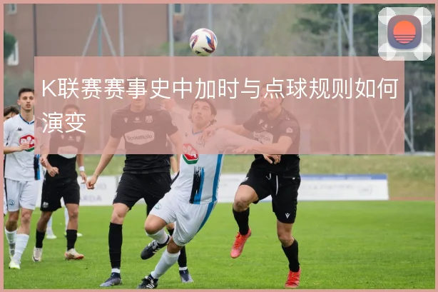 K联赛赛事史中加时与点球规则如何演变