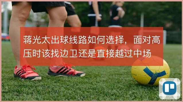 蒋光太出球线路如何选择,面对高压时该找边卫还是直接越过中场