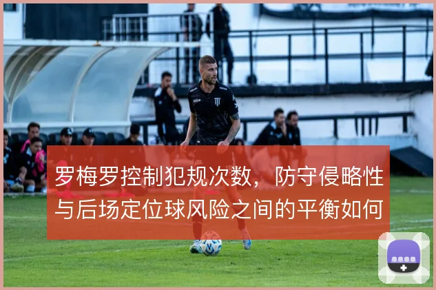 罗梅罗控制犯规次数，防守侵略性与后场定位球风险之间的平衡如何把握