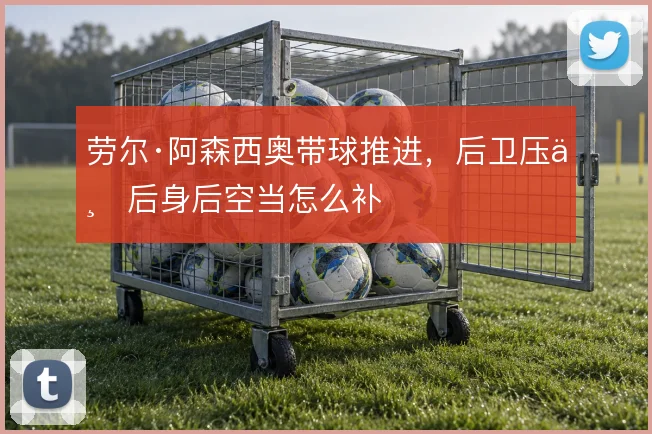 劳尔·阿森西奥带球推进，后卫压上后身后空当怎么补
