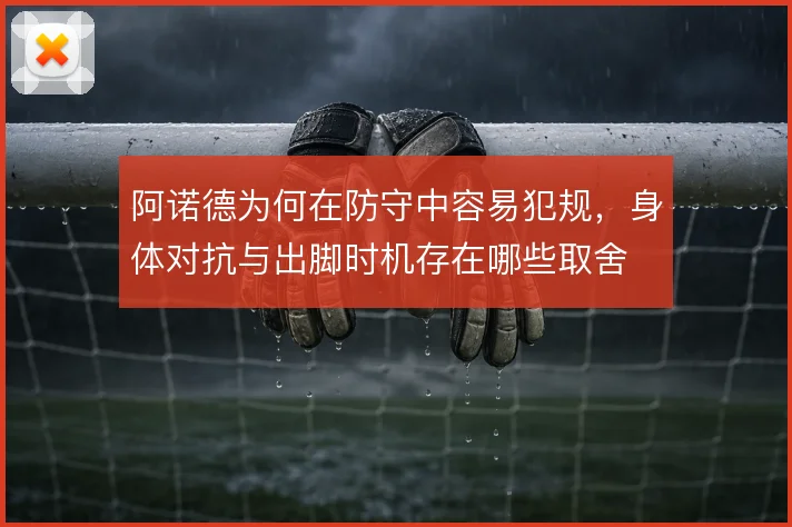 阿诺德为何在防守中容易犯规,身体对抗与出脚时机存在哪些取舍