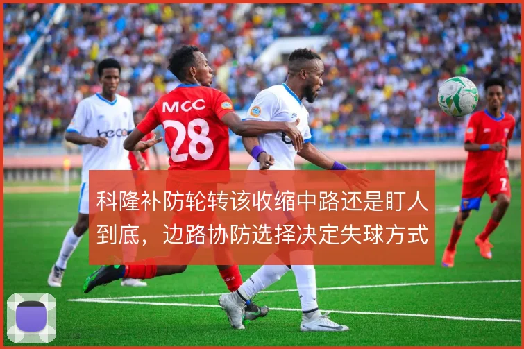 科隆补防轮转该收缩中路还是盯人到底，边路协防选择决定失球方式