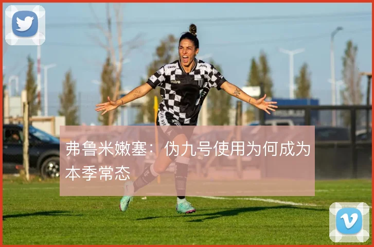 弗鲁米嫩塞：伪九号使用为何成为本季常态