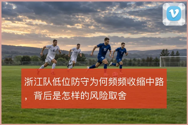 浙江队低位防守为何频频收缩中路,背后是怎样的风险取舍