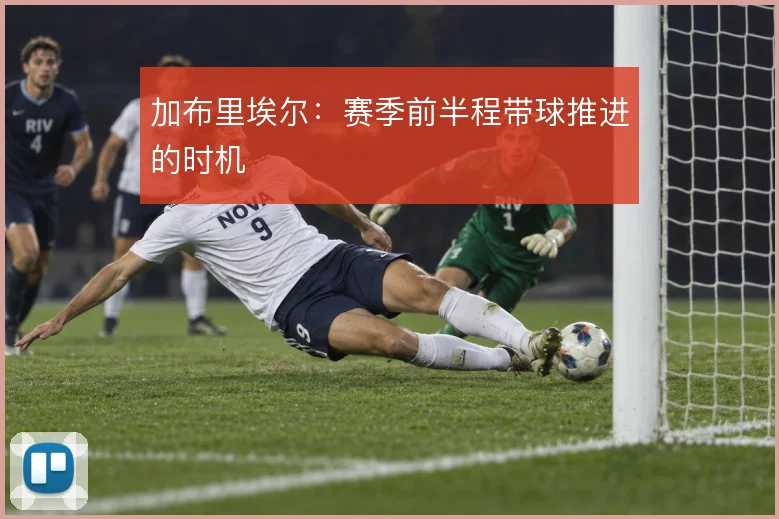 加布里埃尔:赛季前半程带球推进的时机