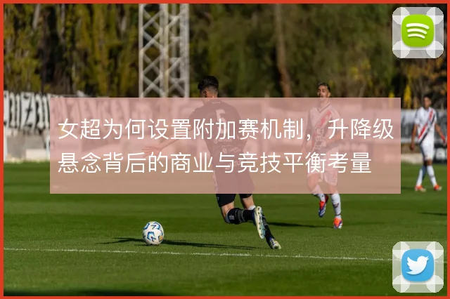 女超为何设置附加赛机制，升降级悬念背后的商业与竞技平衡考量