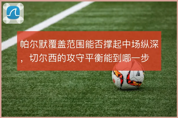 帕尔默覆盖范围能否撑起中场纵深，切尔西的攻守平衡能到哪一步