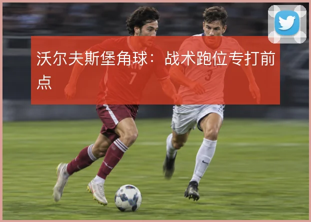 沃尔夫斯堡角球:战术跑位专打前点