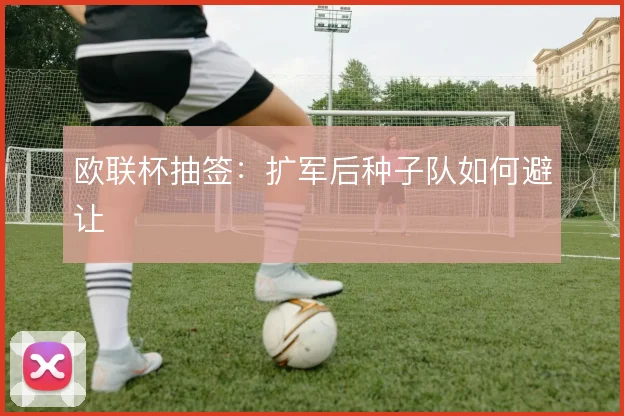 欧联杯抽签:扩军后种子队如何避让