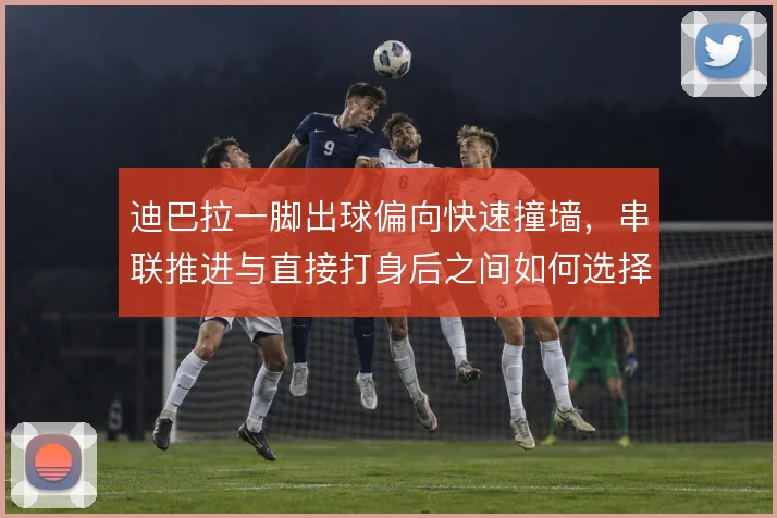 迪巴拉一脚出球偏向快速撞墙,串联推进与直接打身后之间如何选择