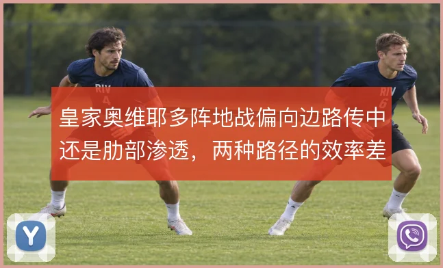皇家奥维耶多阵地战偏向边路传中还是肋部渗透，两种路径的效率差异明显