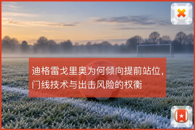 迪格雷戈里奥为何倾向提前站位，门线技术与出击风险的权衡