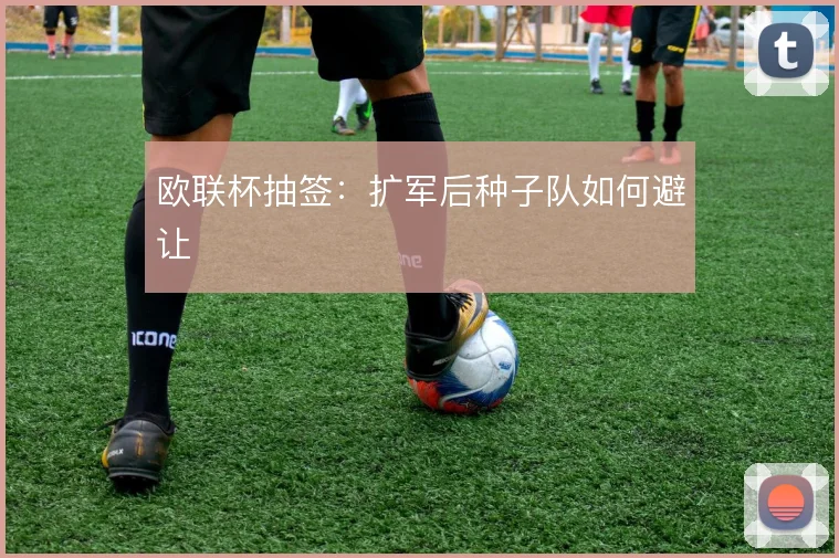 欧联杯抽签:扩军后种子队如何避让