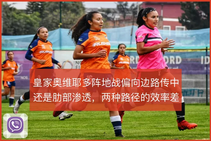 皇家奥维耶多阵地战偏向边路传中还是肋部渗透，两种路径的效率差异明显