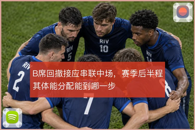 B席回撤接应串联中场，赛季后半程其体能分配能到哪一步