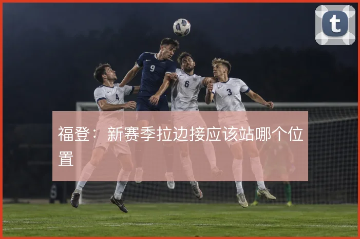 福登:新赛季拉边接应该站哪个位置
