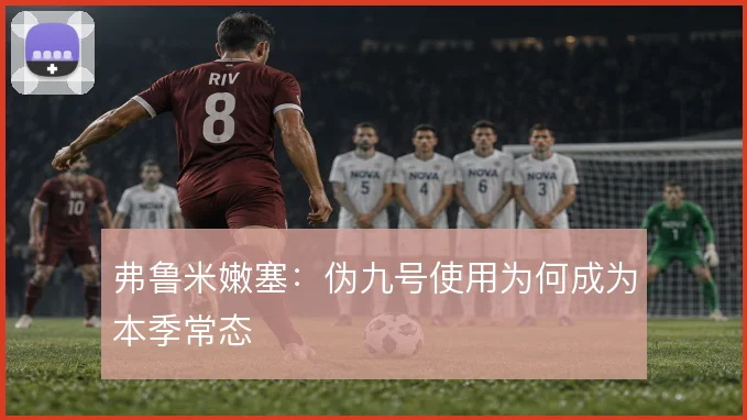 弗鲁米嫩塞：伪九号使用为何成为本季常态