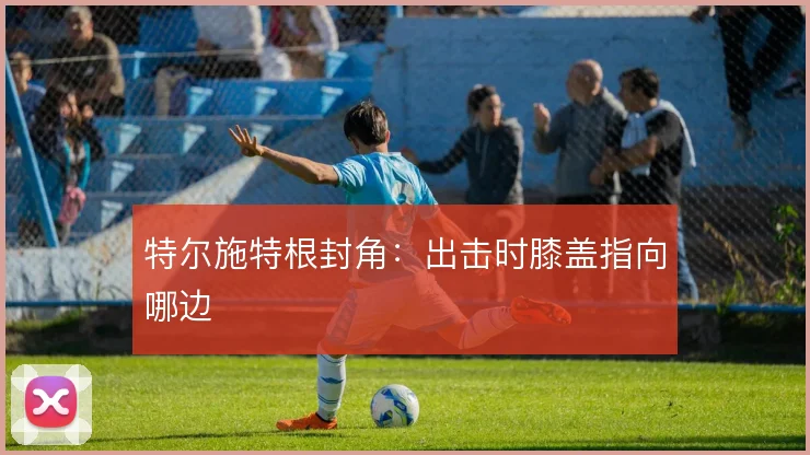 特尔施特根封角：出击时膝盖指向哪边