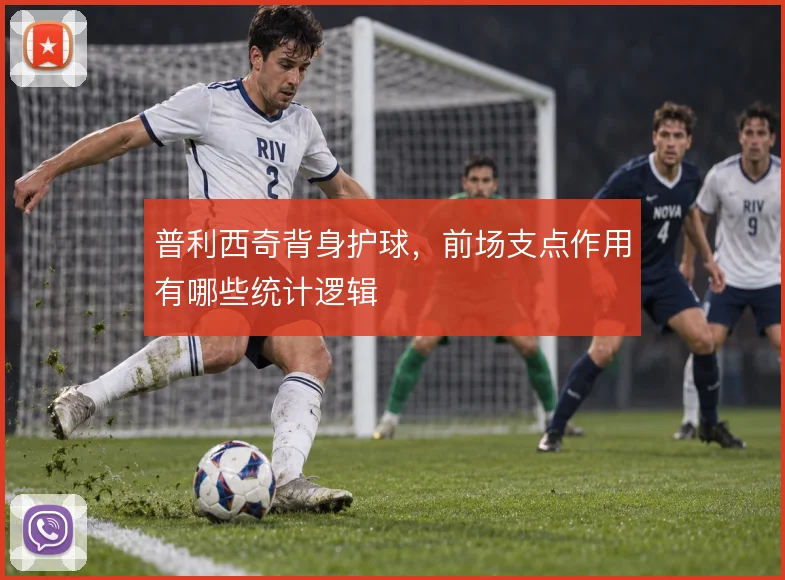 普利西奇背身护球，前场支点作用有哪些统计逻辑