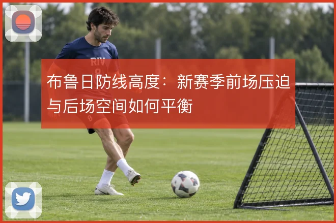 布鲁日防线高度:新赛季前场压迫与后场空间如何平衡