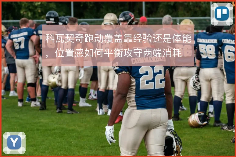 科瓦契奇跑动覆盖靠经验还是体能,位置感如何平衡攻守两端消耗