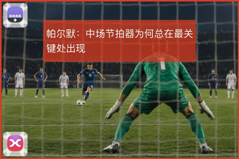 帕尔默：中场节拍器为何总在最关键处出现