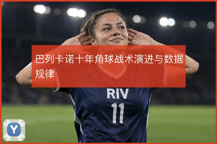 巴列卡诺十年角球战术演进与数据规律