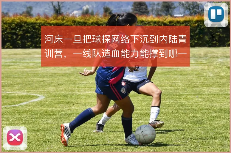 河床一旦把球探网络下沉到内陆青训营,一线队造血能力能撑到哪一步