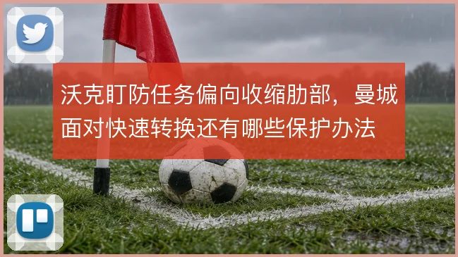沃克盯防任务偏向收缩肋部，曼城面对快速转换还有哪些保护办法