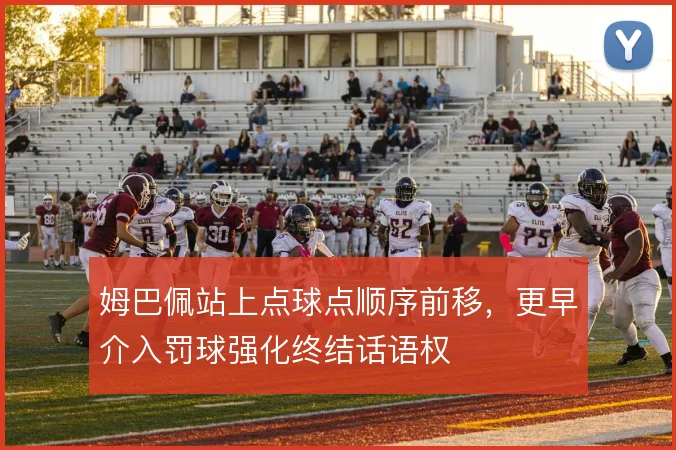 姆巴佩站上点球点顺序前移，更早介入罚球强化终结话语权