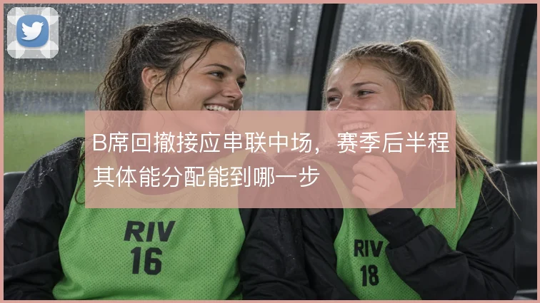B席回撤接应串联中场,赛季后半程其体能分配能到哪一步