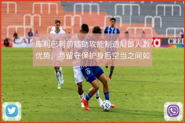 库利巴利前插助攻能制造局部人数优势，与留守保护身后空当之间如何取舍