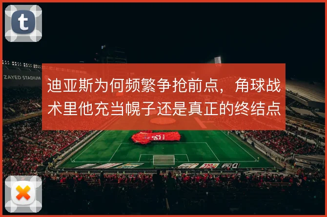 迪亚斯为何频繁争抢前点,角球战术里他充当幌子还是真正的终结点