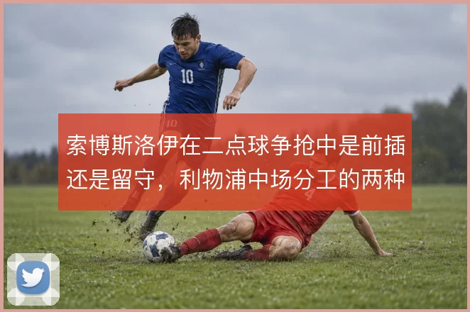 索博斯洛伊在二点球争抢中是前插还是留守，利物浦中场分工的两种走向