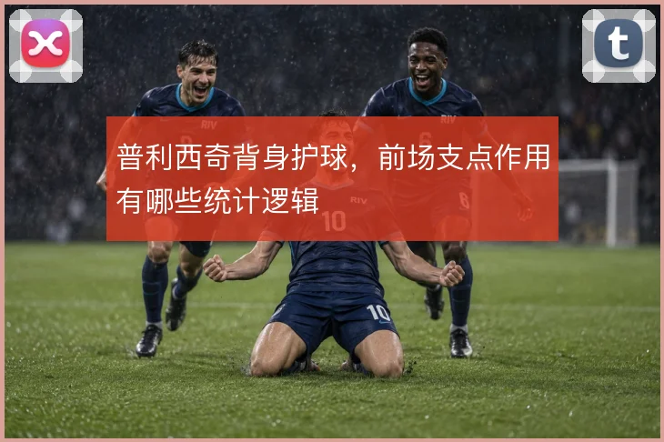普利西奇背身护球，前场支点作用有哪些统计逻辑