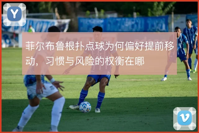 菲尔布鲁根扑点球为何偏好提前移动，习惯与风险的权衡在哪