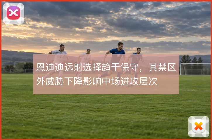 恩迪迪远射选择趋于保守,其禁区外威胁下降影响中场进攻层次