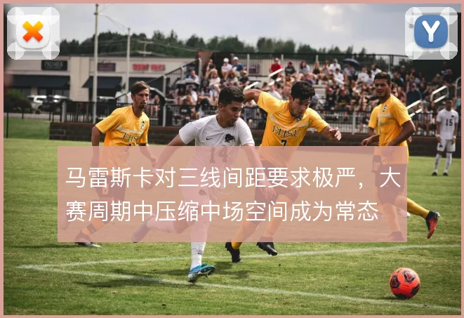 马雷斯卡对三线间距要求极严,大赛周期中压缩中场空间成为常态