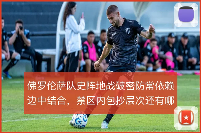 佛罗伦萨队史阵地战破密防常依赖边中结合,禁区内包抄层次还有哪些手段