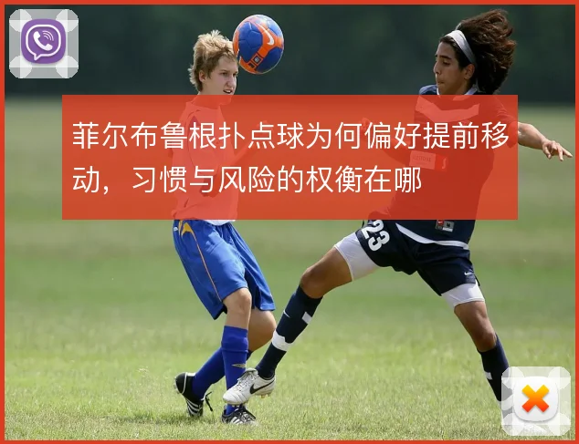 菲尔布鲁根扑点球为何偏好提前移动,习惯与风险的权衡在哪