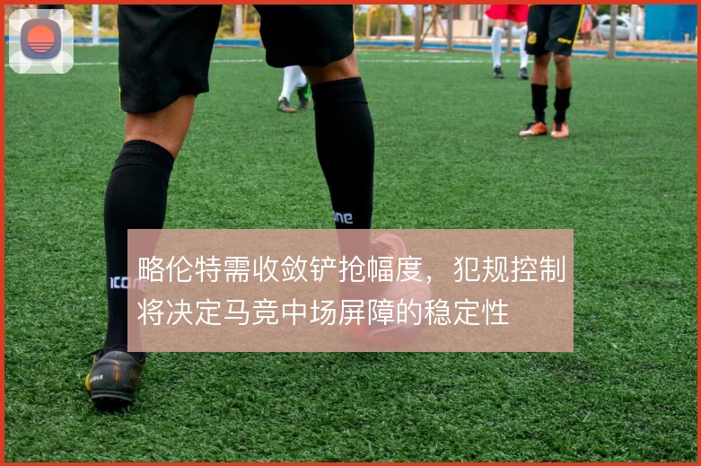 略伦特需收敛铲抢幅度,犯规控制将决定马竞中场屏障的稳定性