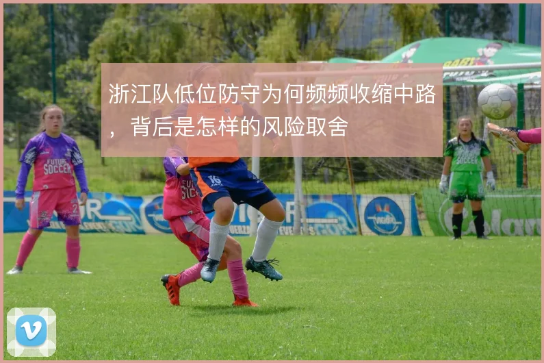 浙江队低位防守为何频频收缩中路,背后是怎样的风险取舍