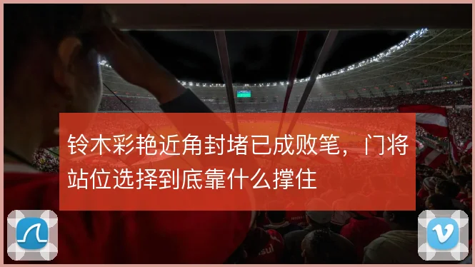 铃木彩艳近角封堵已成败笔，门将站位选择到底靠什么撑住