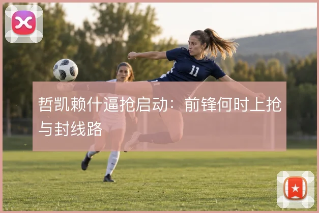 哲凯赖什逼抢启动：前锋何时上抢与封线路